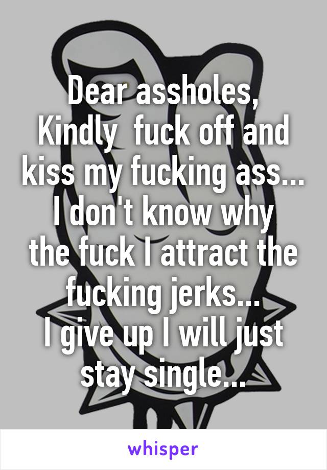 Dear assholes,
Kindly  fuck off and kiss my fucking ass...
I don't know why the fuck I attract the fucking jerks...
I give up I will just stay single...