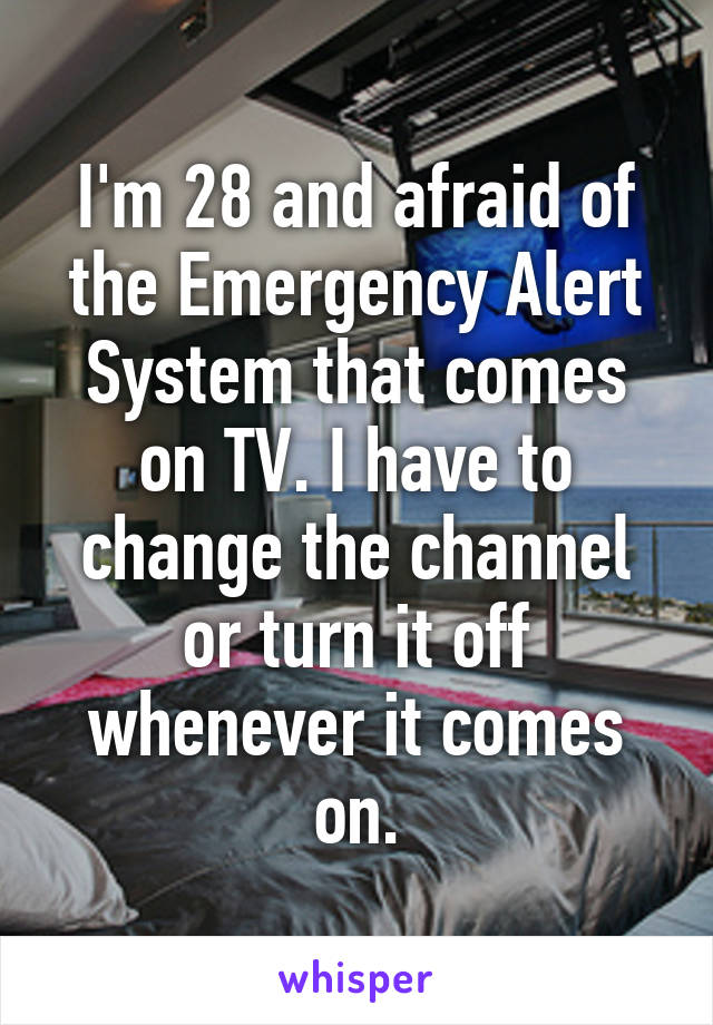 I'm 28 and afraid of the Emergency Alert System that comes on TV. I have to change the channel or turn it off whenever it comes on.