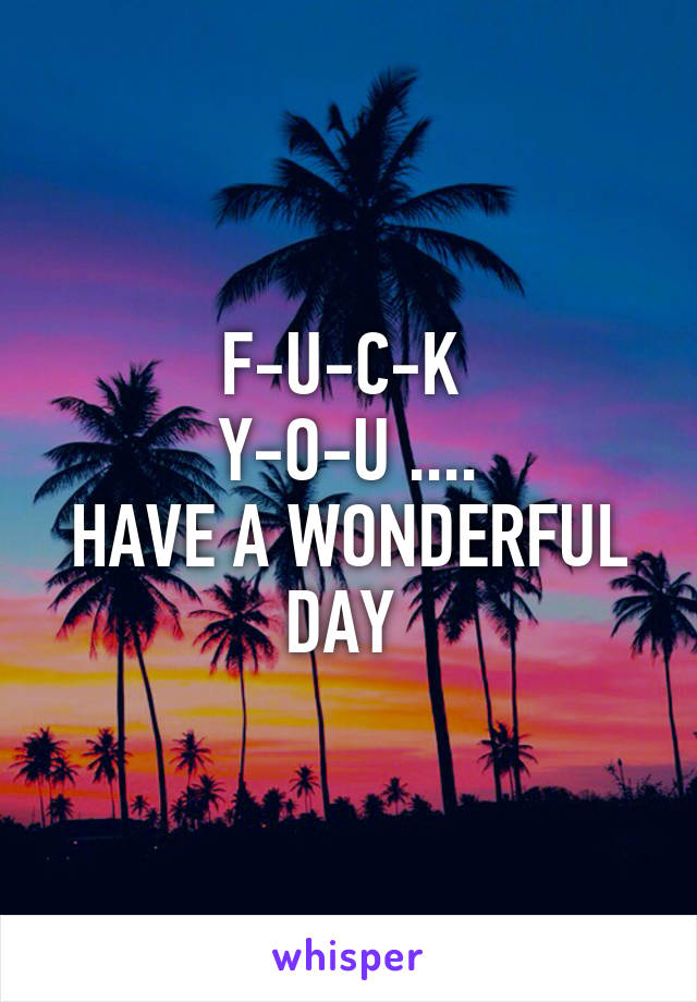 F-U-C-K 
Y-O-U ....
HAVE A WONDERFUL DAY 