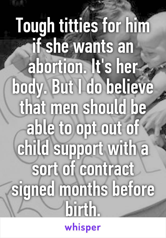 Tough titties for him if she wants an abortion. It's her body. But I do believe that men should be able to opt out of child support with a sort of contract signed months before birth.