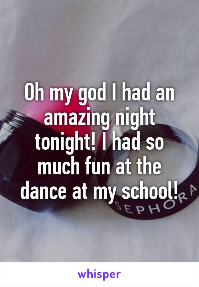 Oh my god I had an amazing night tonight! I had so much fun at the dance at my school!