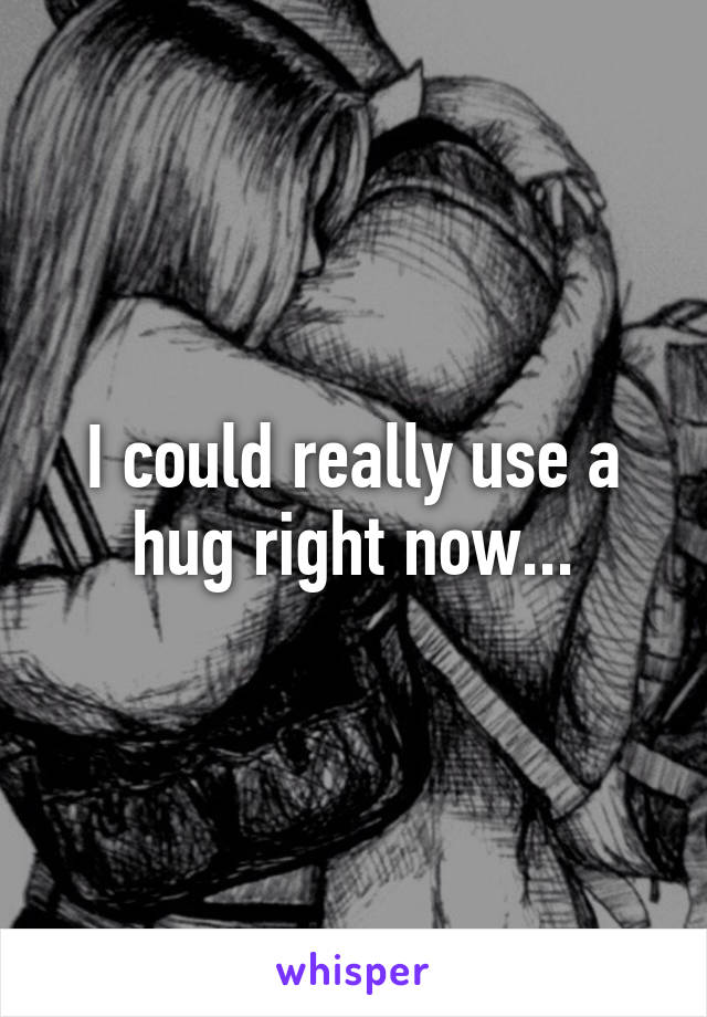 I could really use a hug right now...