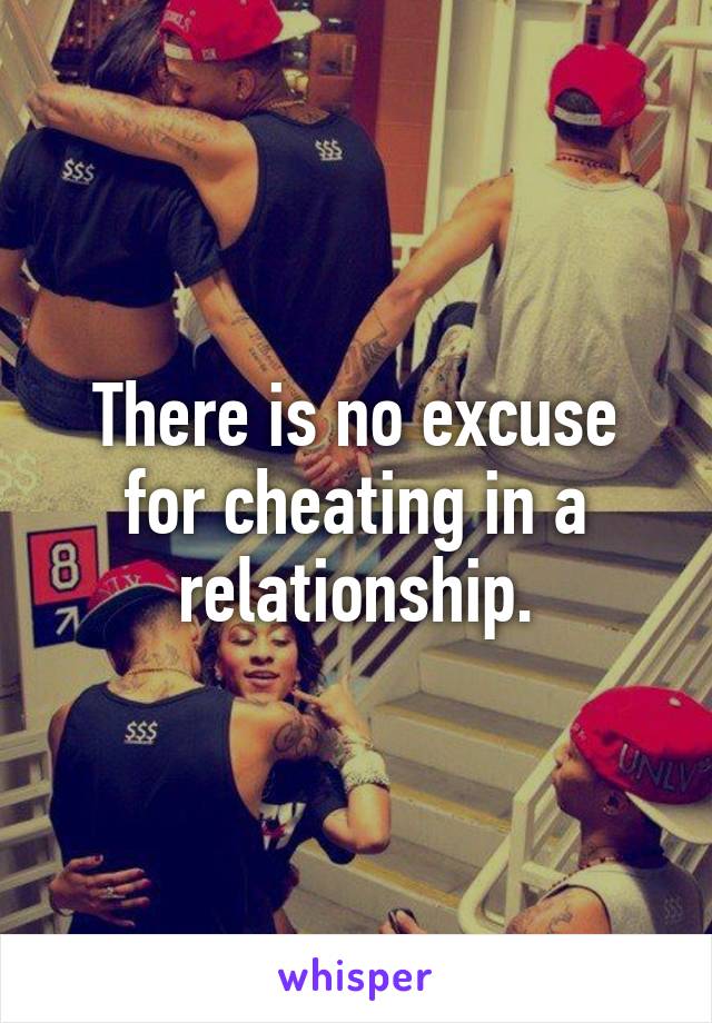 There is no excuse for cheating in a relationship.