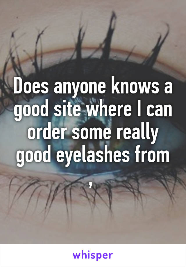 Does anyone knows a good site where I can order some really good eyelashes from , 