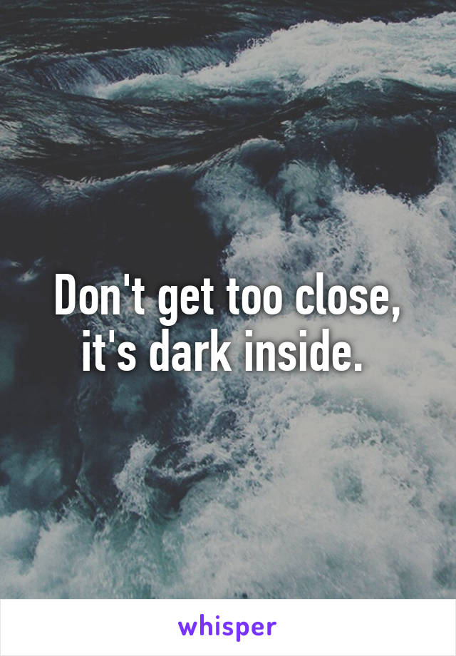 Don't get too close, it's dark inside. 