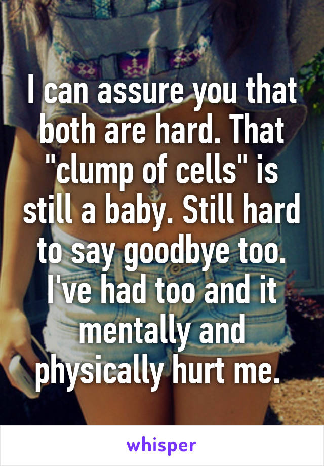 I can assure you that both are hard. That "clump of cells" is still a baby. Still hard to say goodbye too. I've had too and it mentally and physically hurt me. 