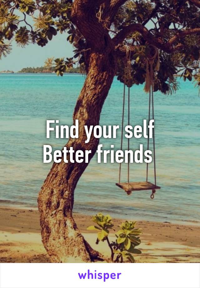 Find your self
Better friends 