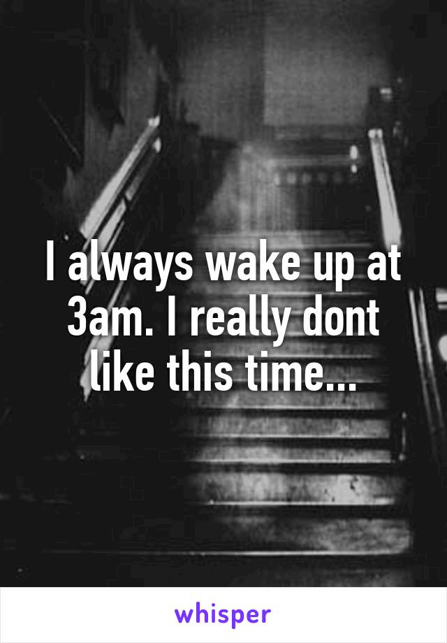 I always wake up at 3am. I really dont like this time...