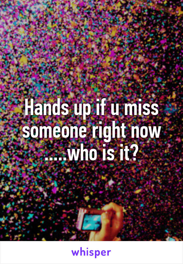 Hands up if u miss someone right now .....who is it?