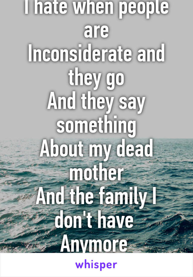I hate when people are
Inconsiderate and they go
And they say something
About my dead mother
And the family I don't have 
Anymore 
14 m bi