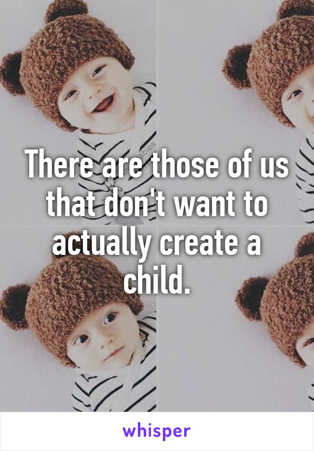 There are those of us that don't want to actually create a child.