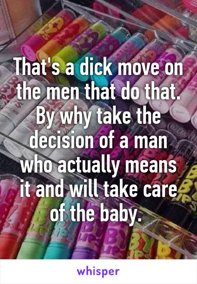 That's a dick move on the men that do that. By why take the decision of a man who actually means it and will take care of the baby. 