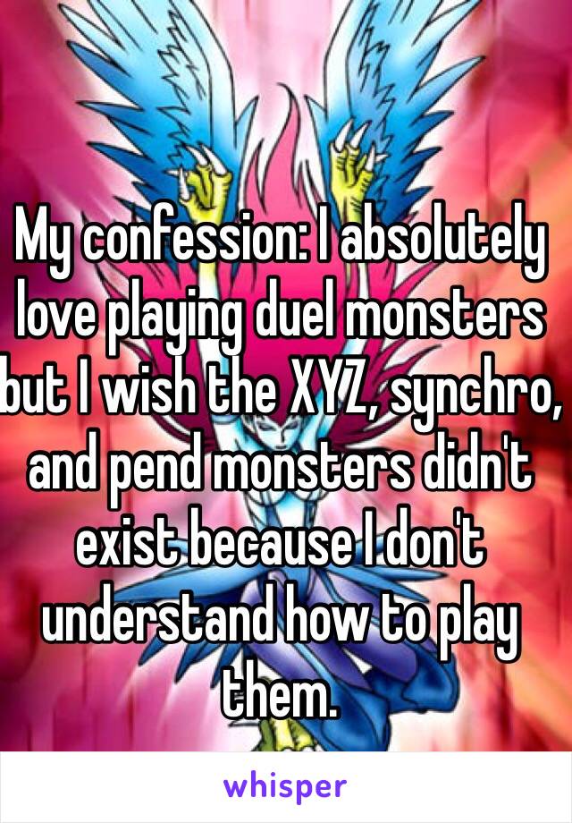 My confession: I absolutely love playing duel monsters but I wish the XYZ, synchro, and pend monsters didn't exist because I don't understand how to play them.