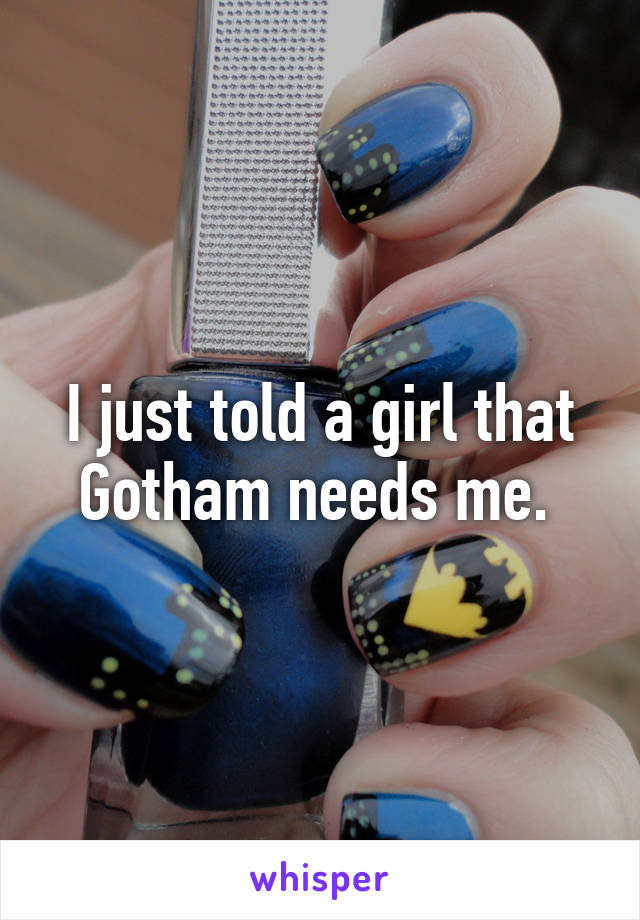 I just told a girl that Gotham needs me. 