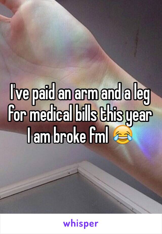 I've paid an arm and a leg for medical bills this year 
I am broke fml 😂