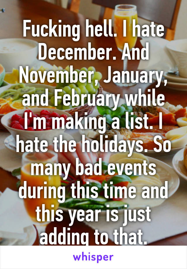 Fucking hell. I hate December. And November, January, and February while I'm making a list. I hate the holidays. So many bad events during this time and this year is just adding to that.