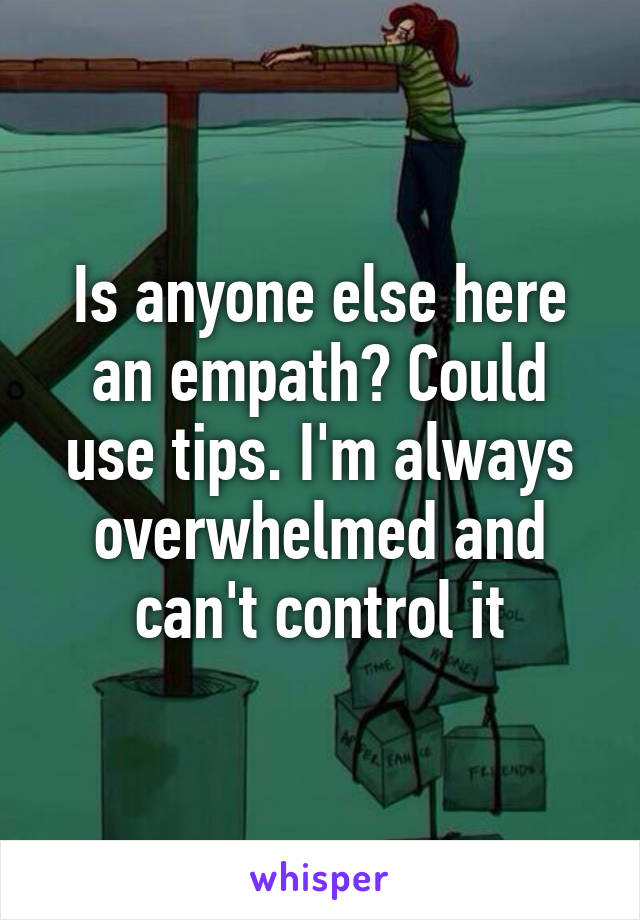 Is anyone else here an empath? Could use tips. I'm always overwhelmed and can't control it