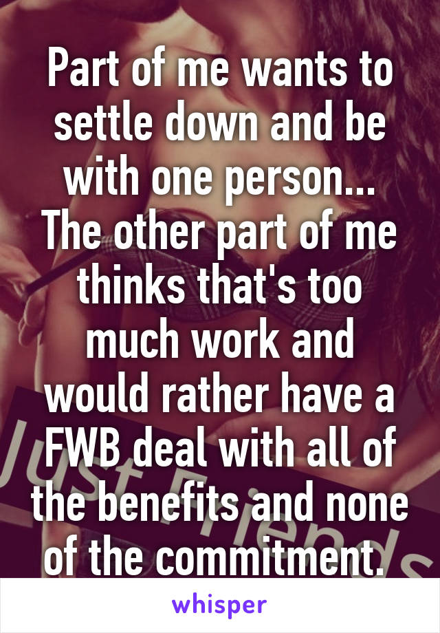 Part of me wants to settle down and be with one person... The other part of me thinks that's too much work and would rather have a FWB deal with all of the benefits and none of the commitment. 