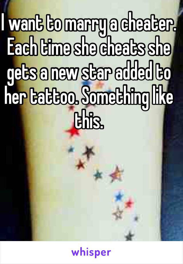 I want to marry a cheater. Each time she cheats she gets a new star added to her tattoo. Something like this. 