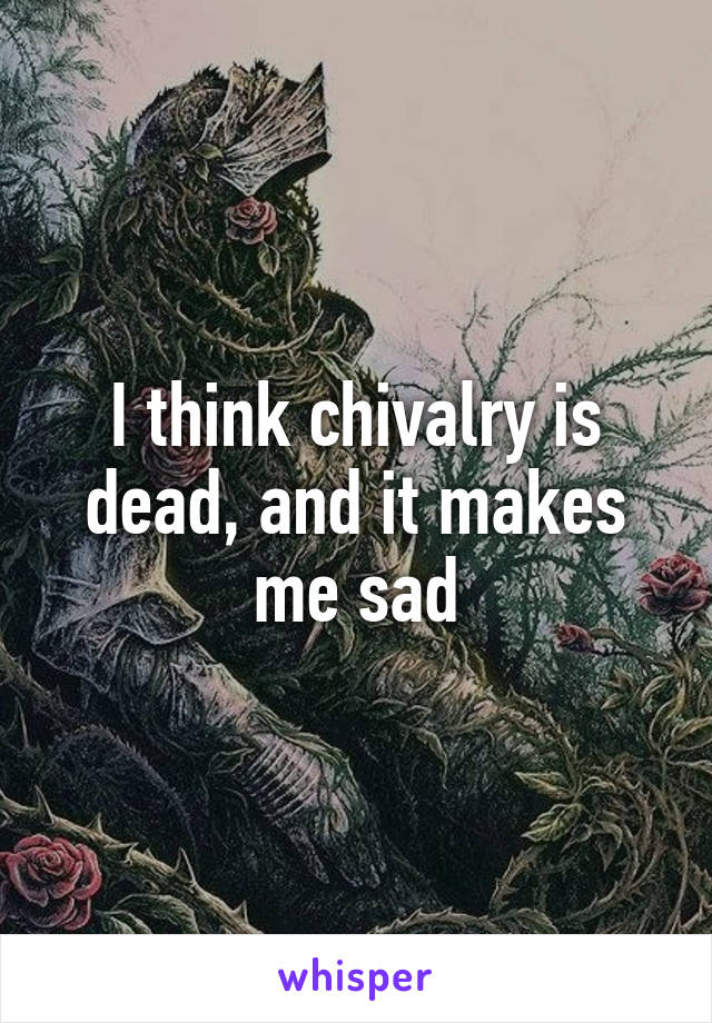 I think chivalry is dead, and it makes me sad