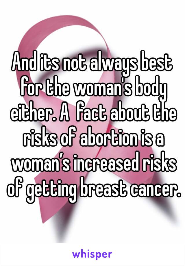 And its not always best for the woman's body either. A  fact about the risks of abortion is a woman’s increased risks of getting breast cancer.