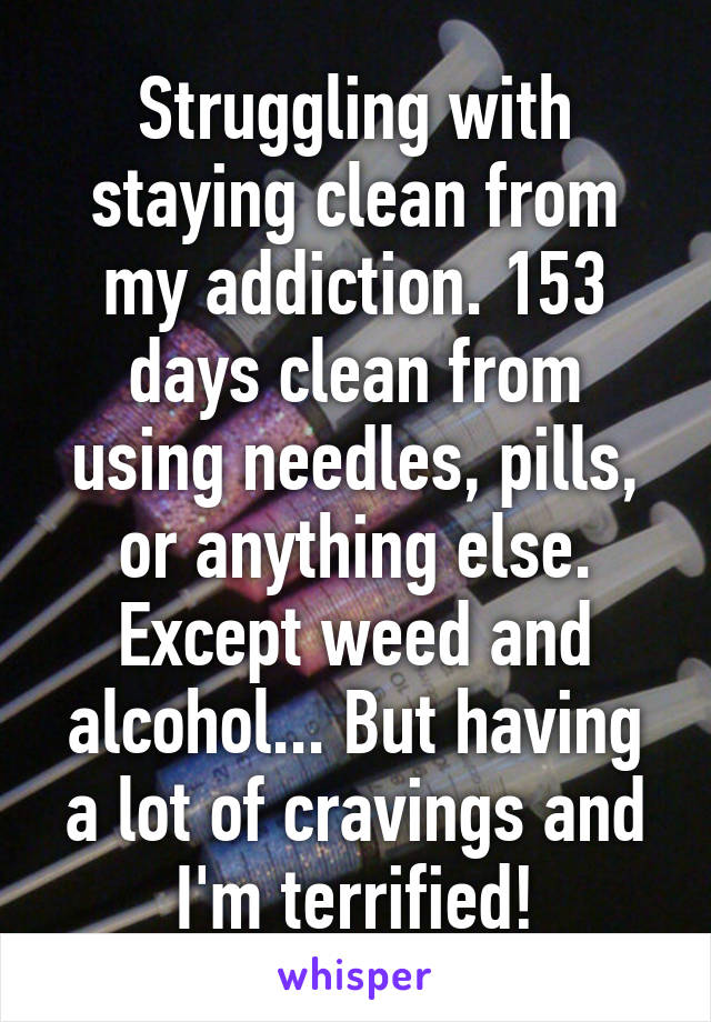 Struggling with staying clean from my addiction. 153 days clean from using needles, pills, or anything else. Except weed and alcohol... But having a lot of cravings and I'm terrified!