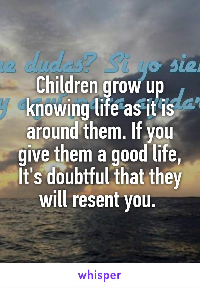 Children grow up knowing life as it is around them. If you give them a good life, It's doubtful that they will resent you. 