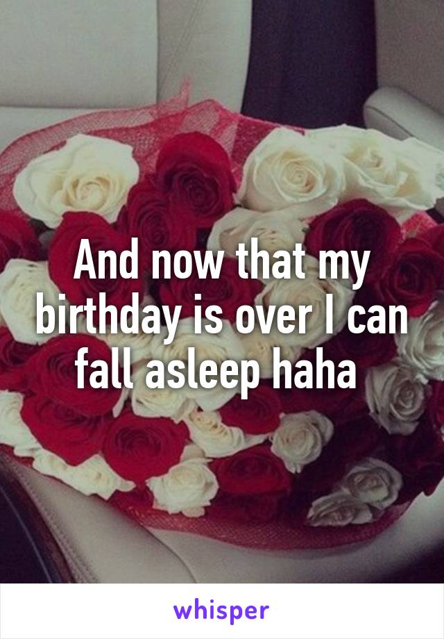 And now that my birthday is over I can fall asleep haha 