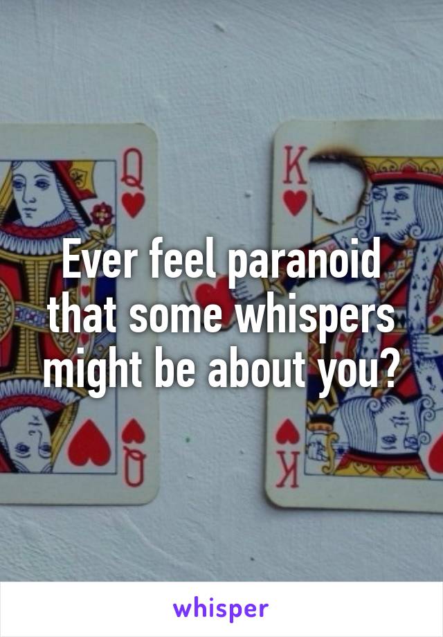 Ever feel paranoid that some whispers might be about you?