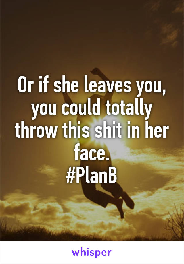 Or if she leaves you, you could totally throw this shit in her face.
#PlanB