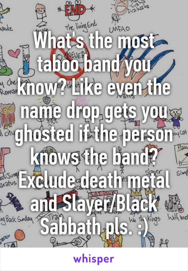 What's the most taboo band you know? Like even the name drop gets you ghosted if the person knows the band? Exclude death metal and Slayer/Black Sabbath pls. :)