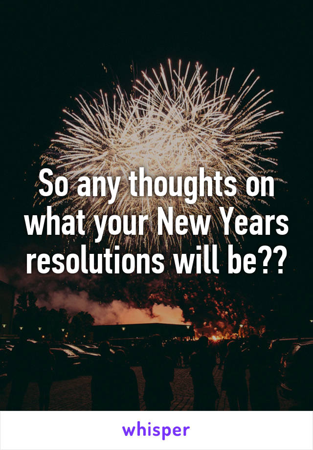 So any thoughts on what your New Years resolutions will be??