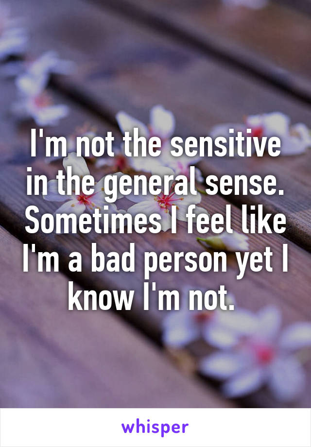 I'm not the sensitive in the general sense. Sometimes I feel like I'm a bad person yet I know I'm not. 