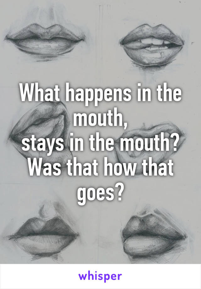 What happens in the mouth,
stays in the mouth?
Was that how that goes?