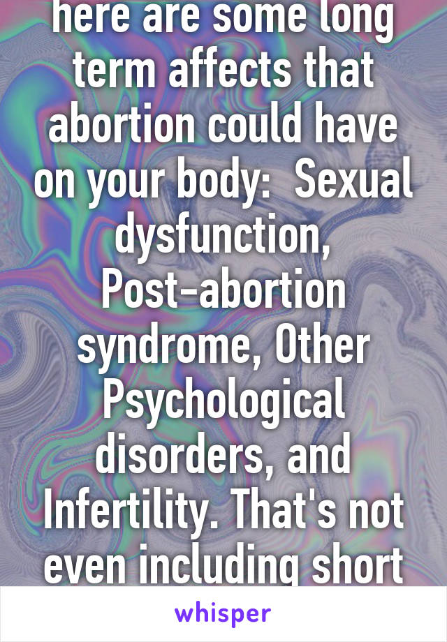 here are some long term affects that abortion could have on your body:  Sexual dysfunction, Post-abortion syndrome, Other Psychological disorders, and Infertility. That's not even including short term