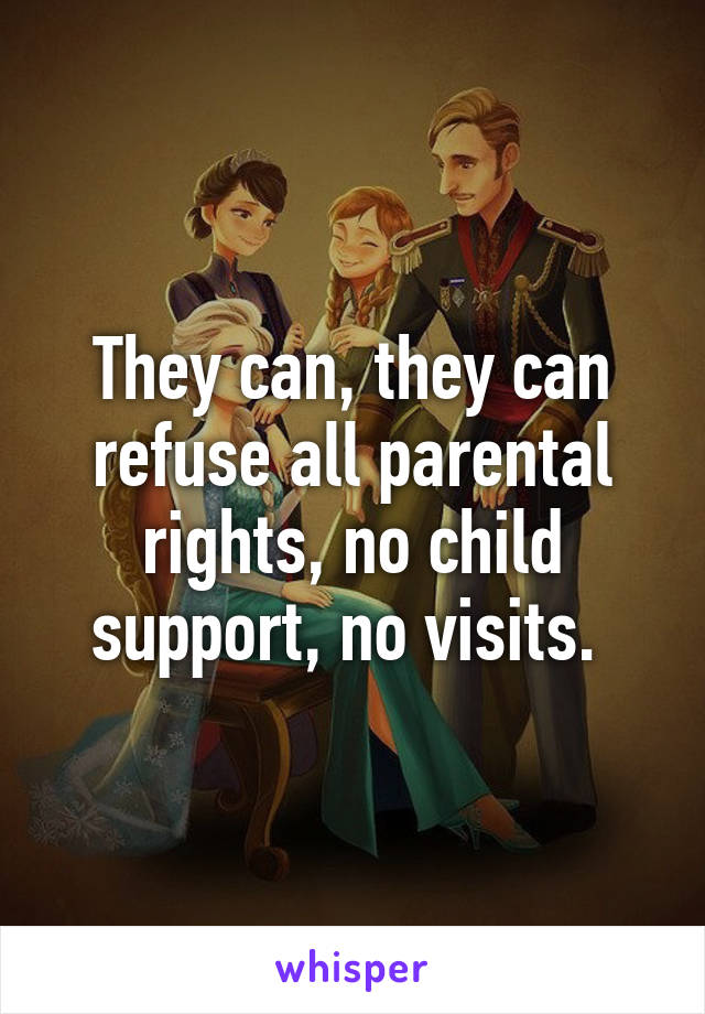 They can, they can refuse all parental rights, no child support, no visits. 