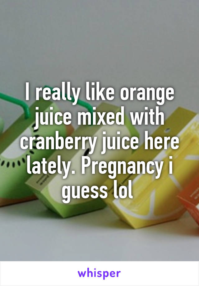 I really like orange juice mixed with cranberry juice here lately. Pregnancy i guess lol 