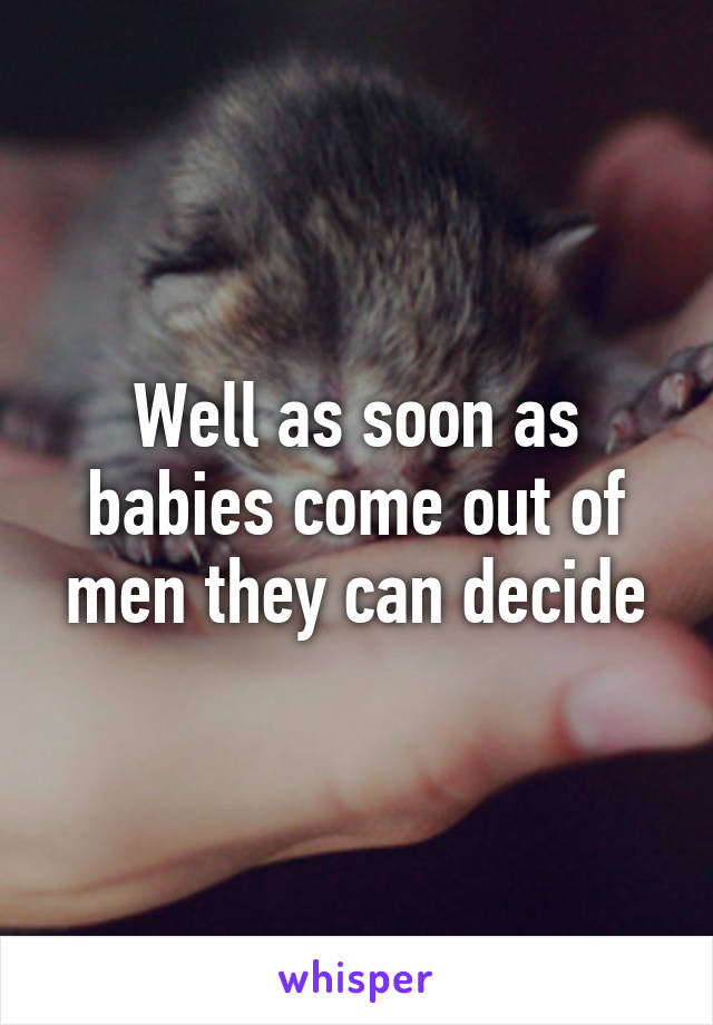 Well as soon as babies come out of men they can decide