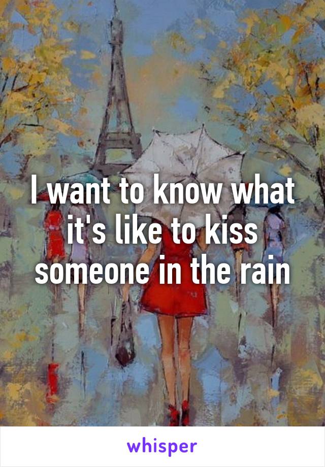 I want to know what it's like to kiss someone in the rain