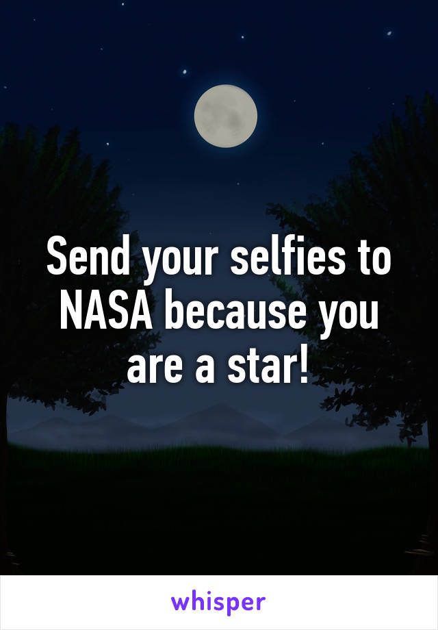 Send your selfies to NASA because you are a star!