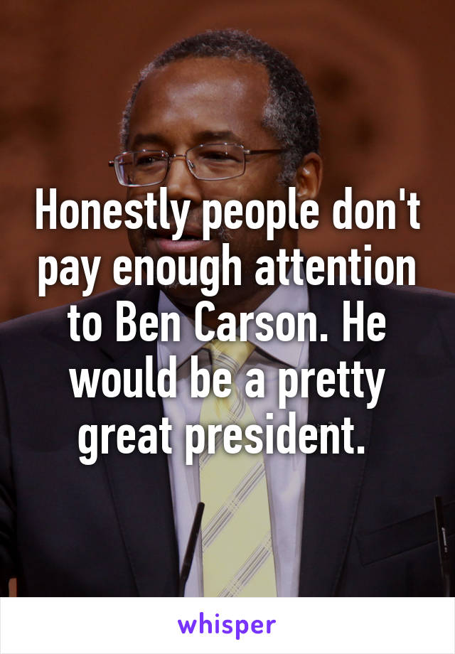 Honestly people don't pay enough attention to Ben Carson. He would be a pretty great president. 