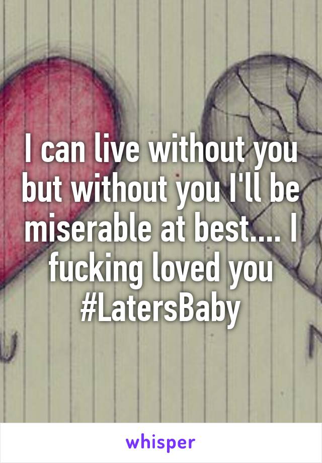 I can live without you but without you I'll be miserable at best.... I fucking loved you #LatersBaby