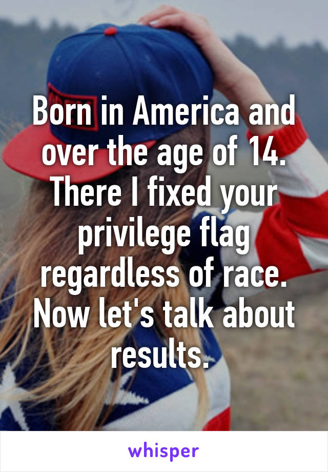 Born in America and over the age of 14. There I fixed your privilege flag regardless of race. Now let's talk about results. 