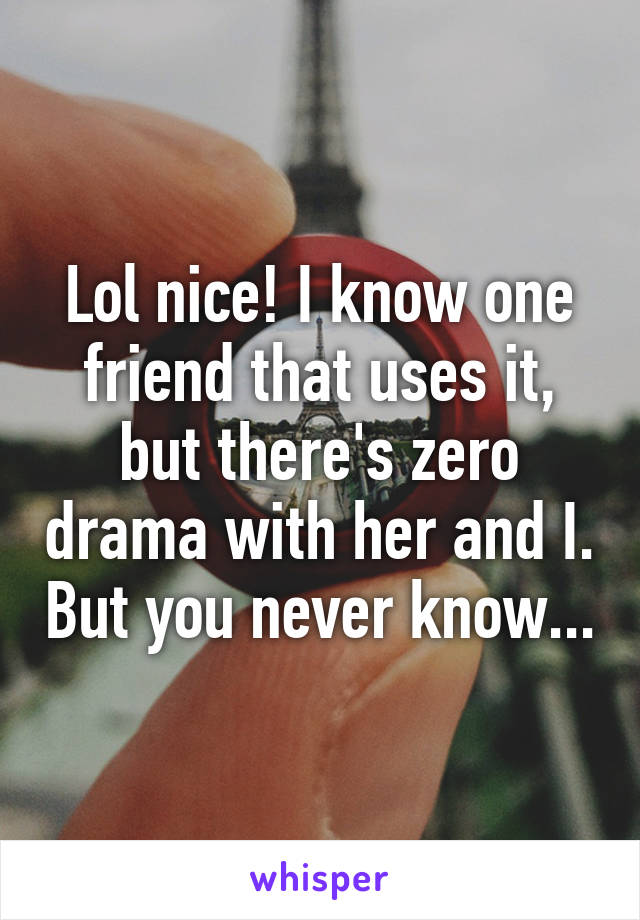 Lol nice! I know one friend that uses it, but there's zero drama with her and I. But you never know...