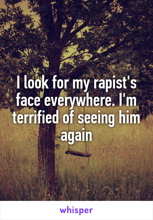 I look for my rapist's face everywhere. I'm terrified of seeing him again