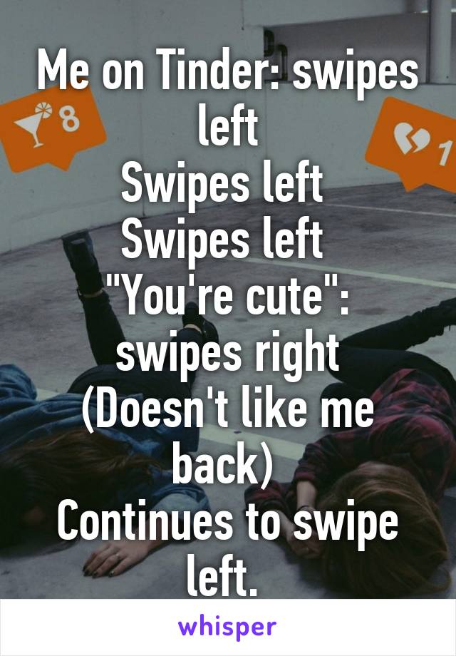 Me on Tinder: swipes left
Swipes left 
Swipes left 
"You're cute": swipes right
(Doesn't like me back) 
Continues to swipe left. 