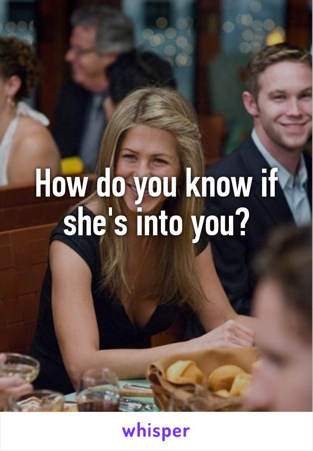 How do you know if she's into you?
