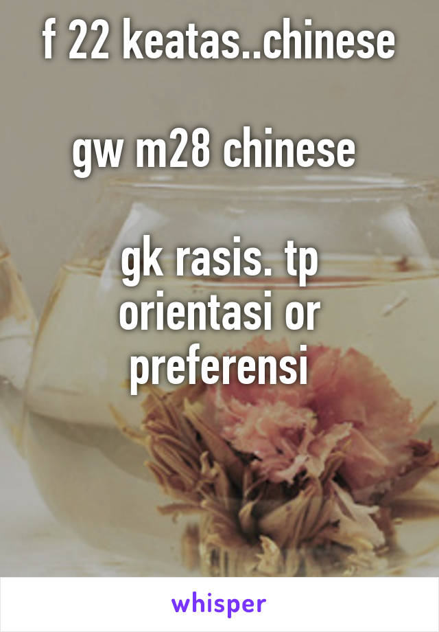 f 22 keatas..chinese

gw m28 chinese 

gk rasis. tp orientasi or preferensi



