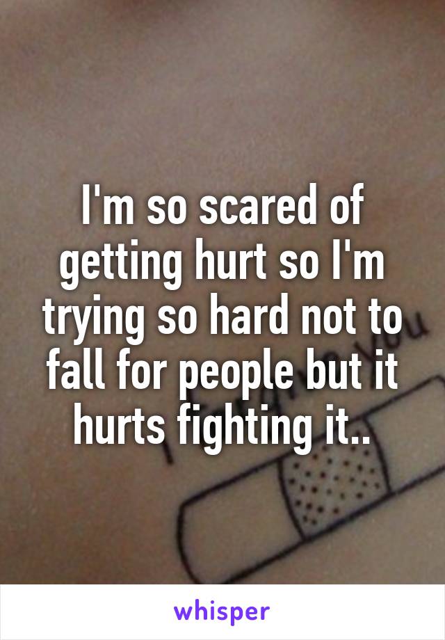 I'm so scared of getting hurt so I'm trying so hard not to fall for people but it hurts fighting it..