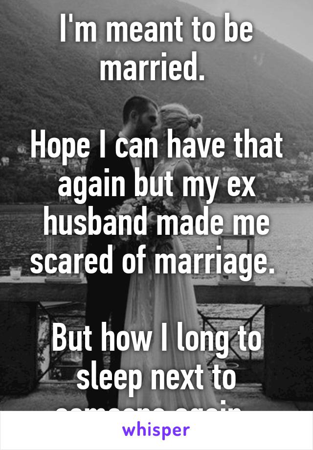 I'm meant to be married. 

Hope I can have that again but my ex husband made me scared of marriage. 

But how I long to sleep next to someone again. 